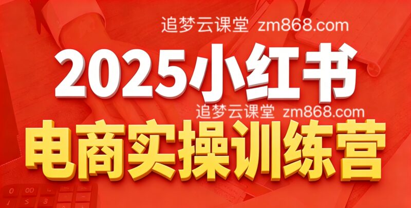2025小红书电商实操训练营，知识点全面无死角-追梦云课堂